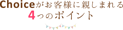 Choiceがお客様に親しまれる4つのポイント