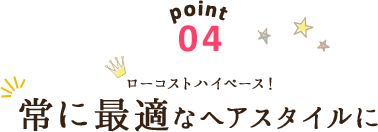 point04 ローコストハイペース！常に最適なヘアスタイルに